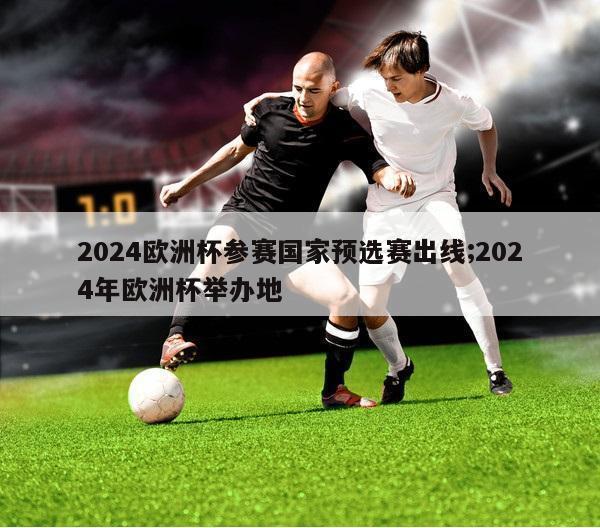 2024欧洲杯参赛国家预选赛出线;2024年欧洲杯举办地