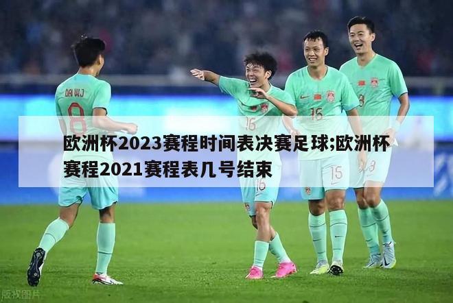 欧洲杯2023赛程时间表决赛足球;欧洲杯赛程2021赛程表几号结束