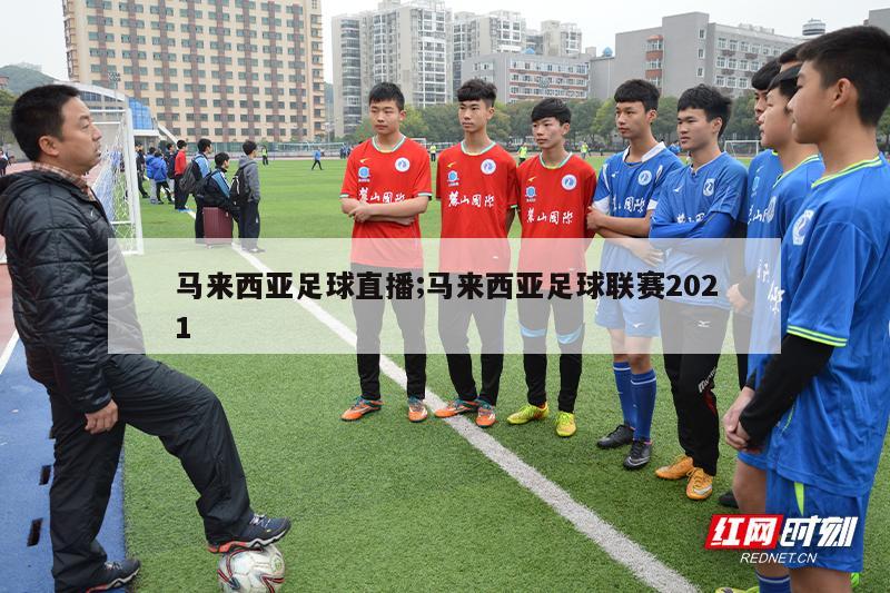 马来西亚足球直播;马来西亚足球联赛2021