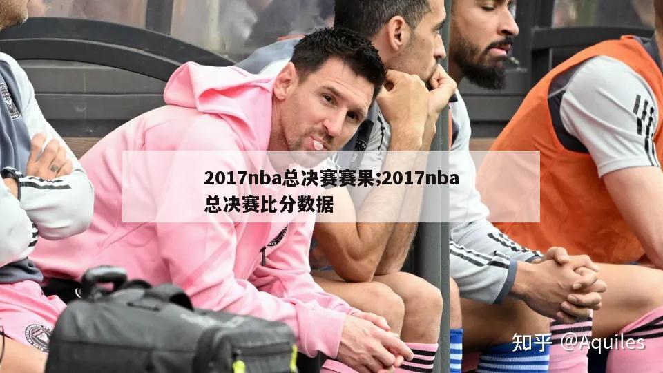 2017nba总决赛赛果;2017nba总决赛比分数据