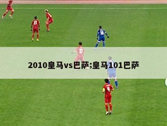 2010皇马vs巴萨;皇马101巴萨