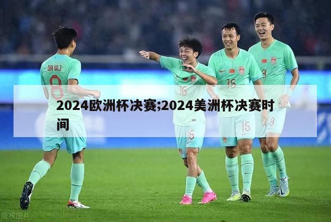 2024欧洲杯决赛;2024美洲杯决赛时间