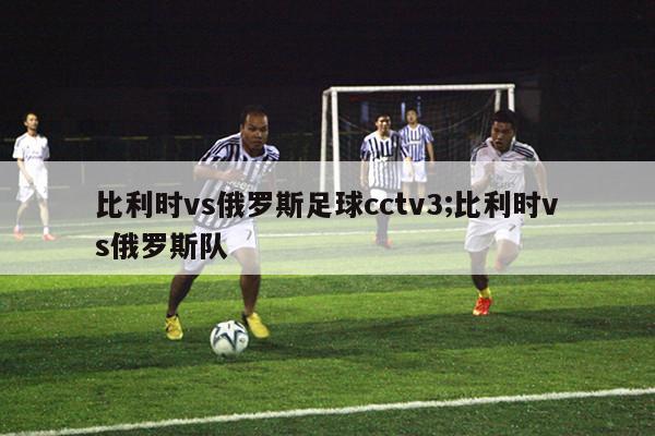 比利时vs俄罗斯足球cctv3;比利时vs俄罗斯队