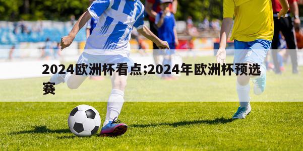 2024欧洲杯看点;2024年欧洲杯预选赛