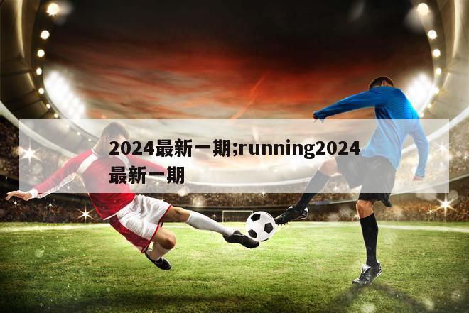 2024最新一期;running2024最新一期