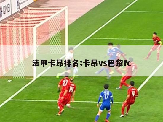 法甲卡昂排名;卡昂vs巴黎fc