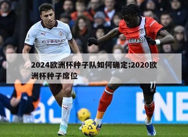 2024欧洲杯种子队如何确定;2020欧洲杯种子席位