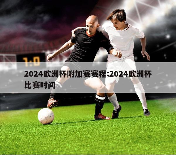 2024欧洲杯附加赛赛程;2024欧洲杯比赛时间