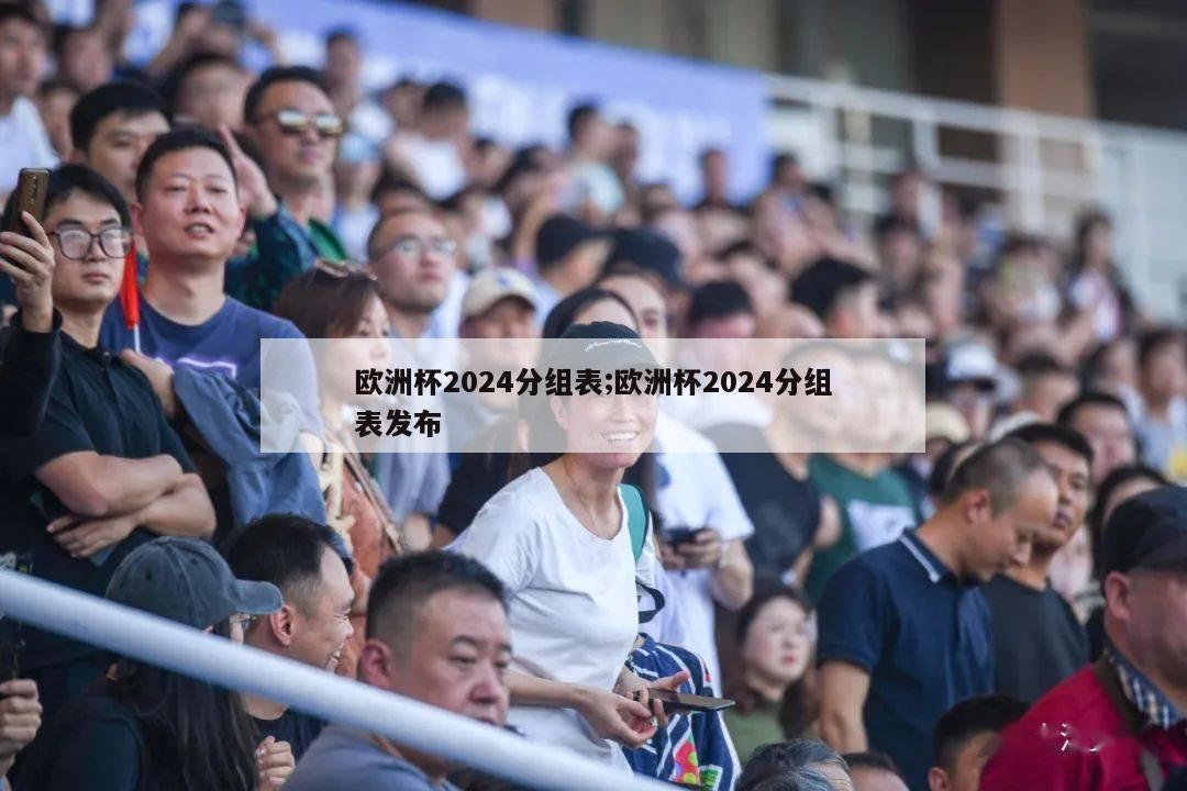 欧洲杯2024分组表;欧洲杯2024分组表发布