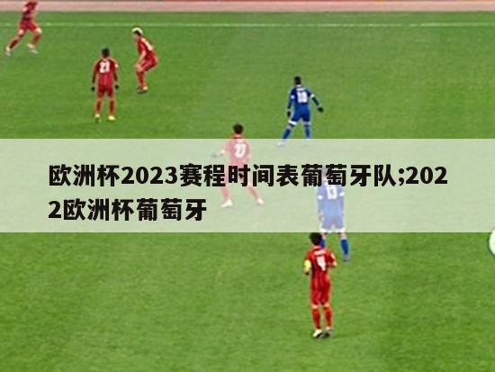 欧洲杯2023赛程时间表葡萄牙队;2022欧洲杯葡萄牙