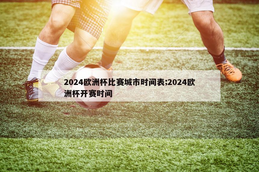 2024欧洲杯比赛城市时间表;2024欧洲杯开赛时间