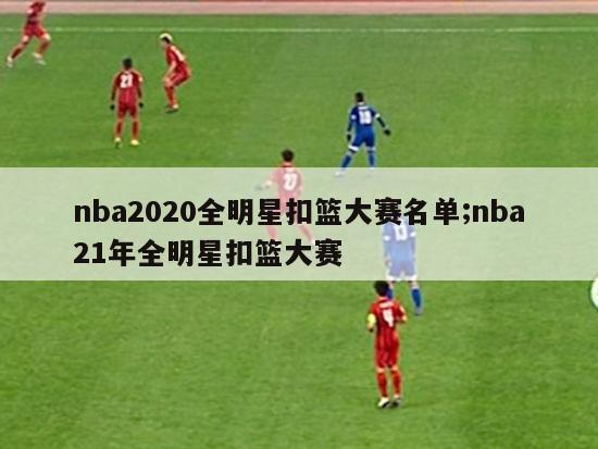 nba2020全明星扣篮大赛名单;nba21年全明星扣篮大赛