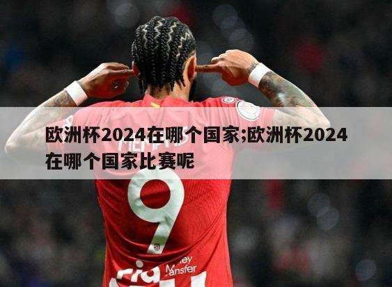 欧洲杯2024在哪个国家;欧洲杯2024在哪个国家比赛呢