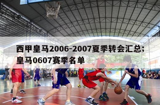 西甲皇马2006-2007夏季转会汇总;皇马0607赛季名单