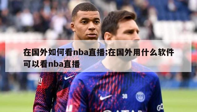 在国外如何看nba直播;在国外用什么软件可以看nba直播