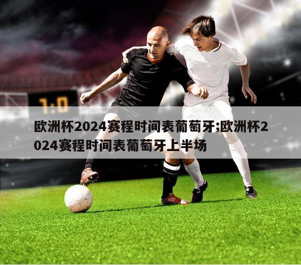 欧洲杯2024赛程时间表葡萄牙;欧洲杯2024赛程时间表葡萄牙上半场