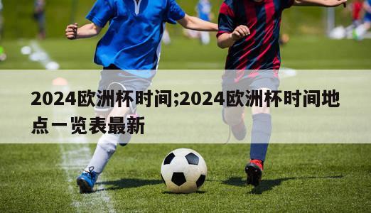 2024欧洲杯时间;2024欧洲杯时间地点一览表最新