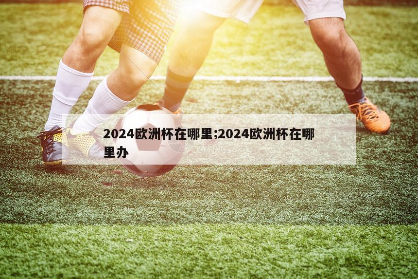 2024欧洲杯在哪里;2024欧洲杯在哪里办