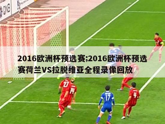 2016欧洲杯预选赛;2016欧洲杯预选赛荷兰VS拉脱维亚全程录像回放