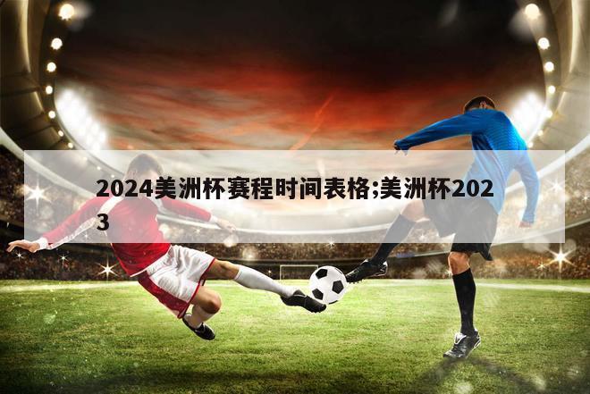 2024美洲杯赛程时间表格;美洲杯2023