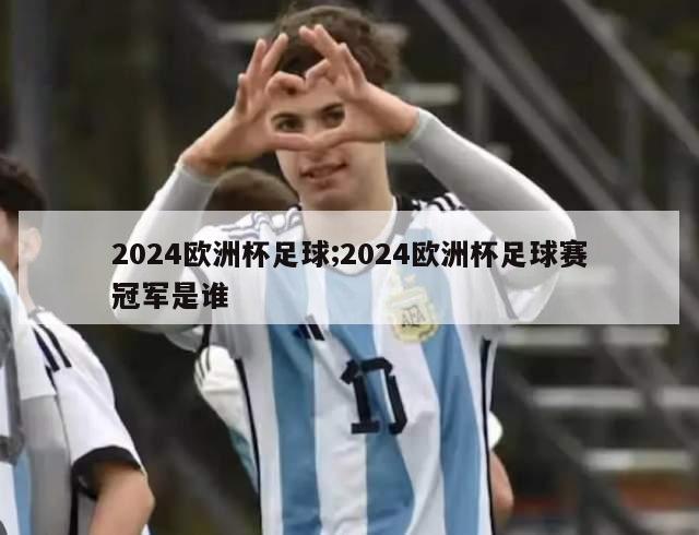 2024欧洲杯足球;2024欧洲杯足球赛冠军是谁