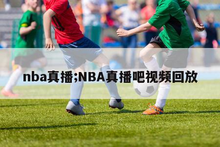 nba真播;NBA真播吧视频回放