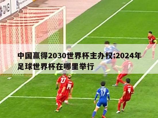 中国赢得2030世界杯主办权;2024年足球世界杯在哪里举行