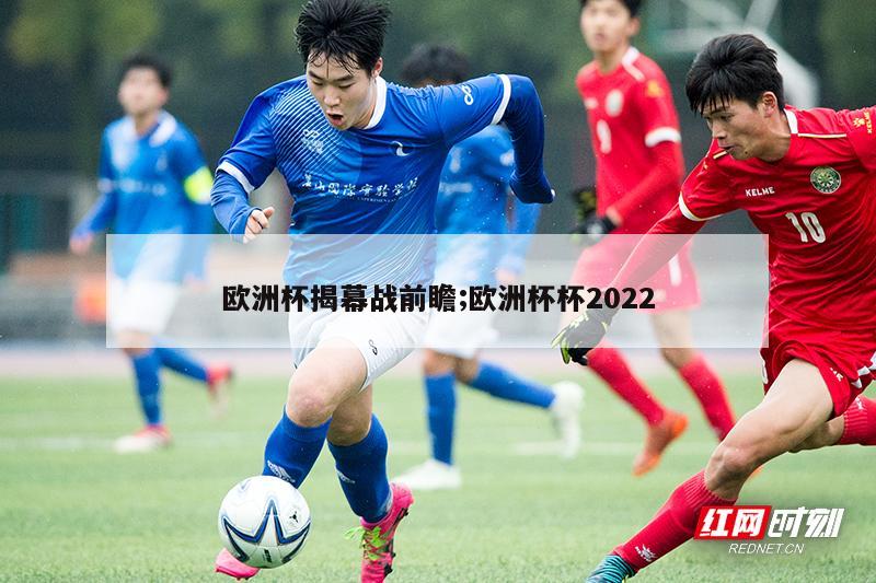 欧洲杯揭幕战前瞻;欧洲杯杯2022