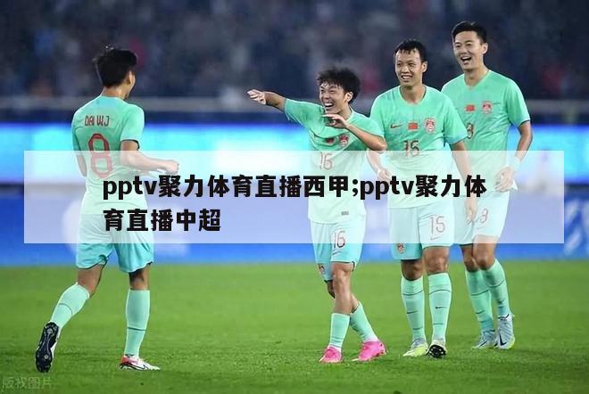 pptv聚力体育直播西甲;pptv聚力体育直播中超