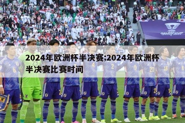 2024年欧洲杯半决赛;2024年欧洲杯半决赛比赛时间