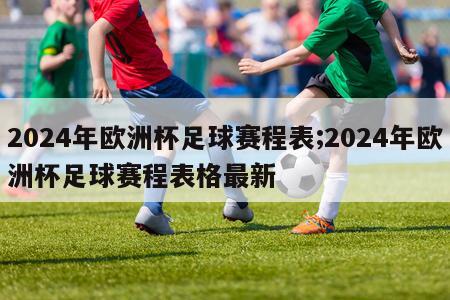 2024年欧洲杯足球赛程表;2024年欧洲杯足球赛程表格最新