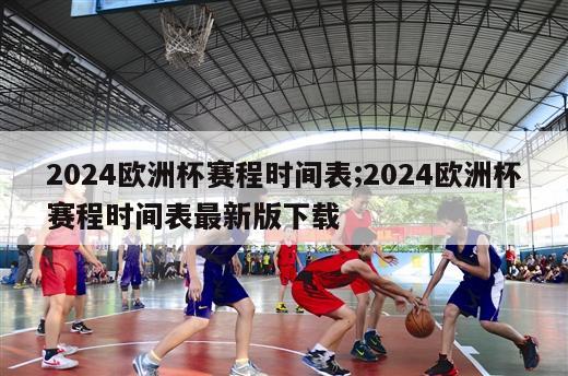 2024欧洲杯赛程时间表;2024欧洲杯赛程时间表最新版下载