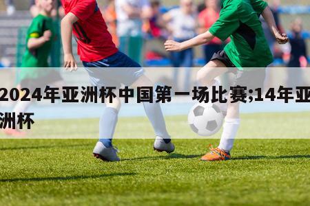 2024年亚洲杯中国第一场比赛;14年亚洲杯