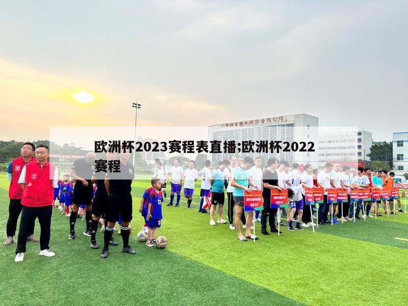 欧洲杯2023赛程表直播;欧洲杯2022赛程