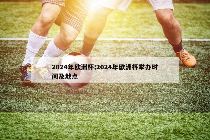 2024年欧洲杯;2024年欧洲杯举办时间及地点