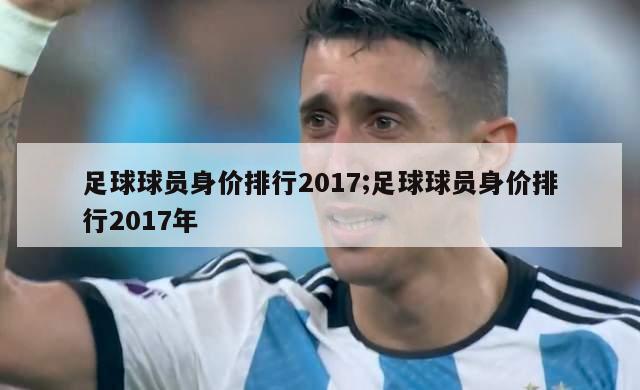 足球球员身价排行2017;足球球员身价排行2017年