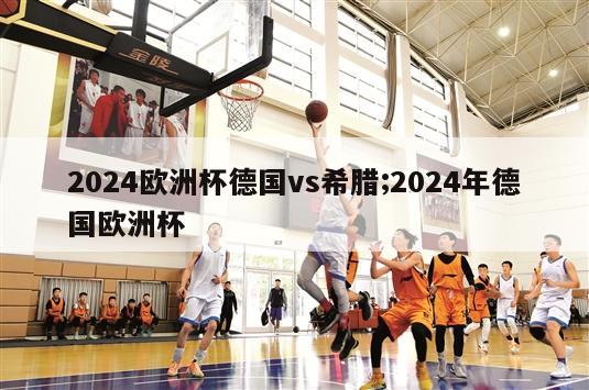 2024欧洲杯德国vs希腊;2024年德国欧洲杯