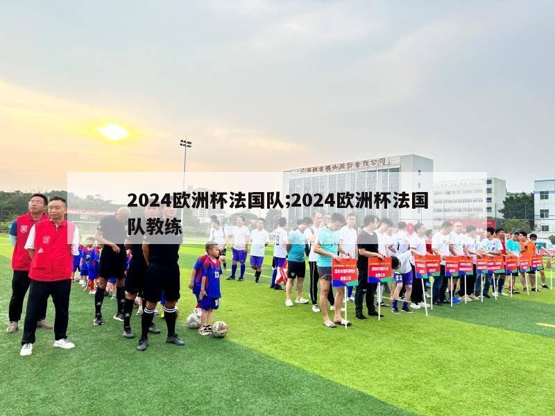 2024欧洲杯法国队;2024欧洲杯法国队教练