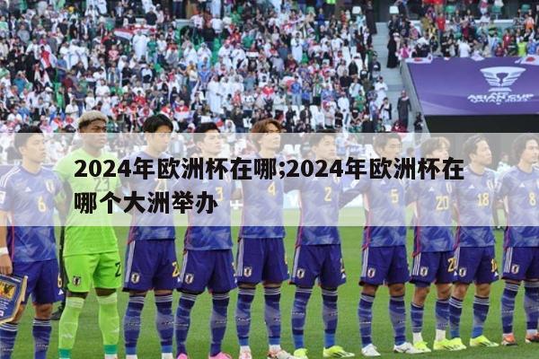 2024年欧洲杯在哪;2024年欧洲杯在哪个大洲举办