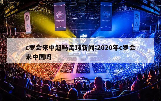 c罗会来中超吗足球新闻;2020年c罗会来中国吗