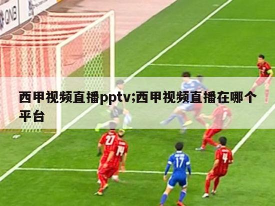 西甲视频直播pptv;西甲视频直播在哪个平台