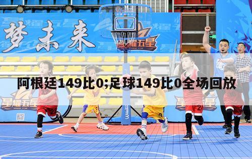 阿根廷149比0;足球149比0全场回放