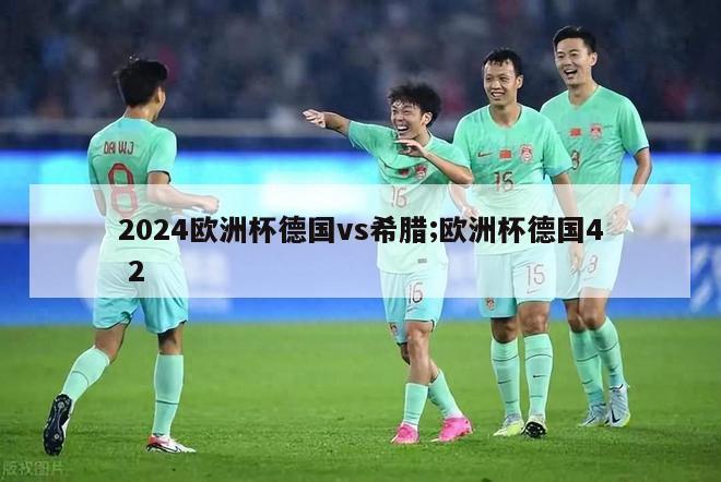 2024欧洲杯德国vs希腊;欧洲杯德国4 2