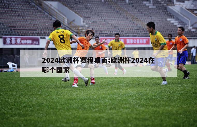 2024欧洲杯赛程桌面;欧洲杯2024在哪个国家