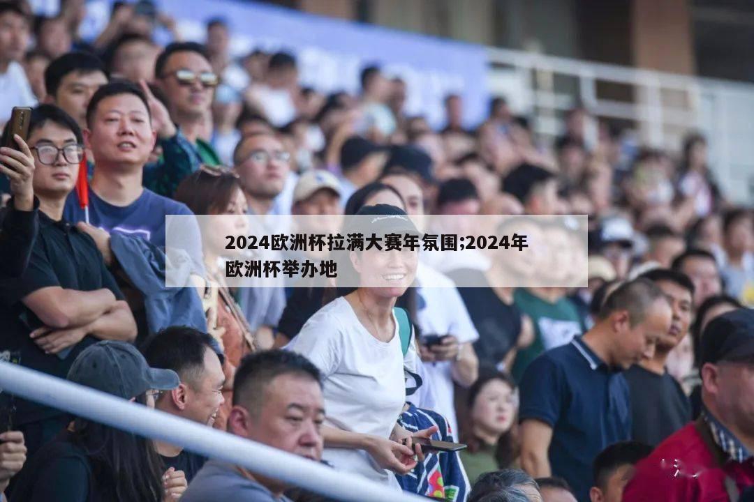 2024欧洲杯拉满大赛年氛围;2024年欧洲杯举办地