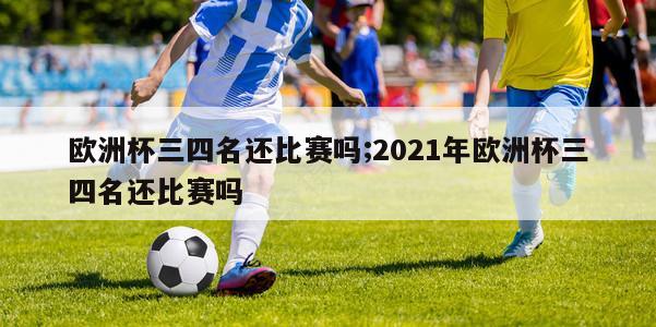 欧洲杯三四名还比赛吗;2021年欧洲杯三四名还比赛吗