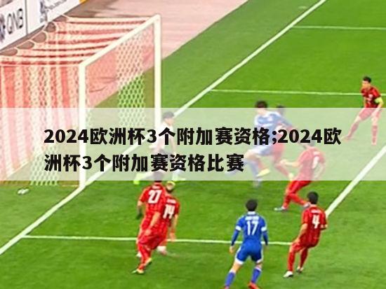 2024欧洲杯3个附加赛资格;2024欧洲杯3个附加赛资格比赛