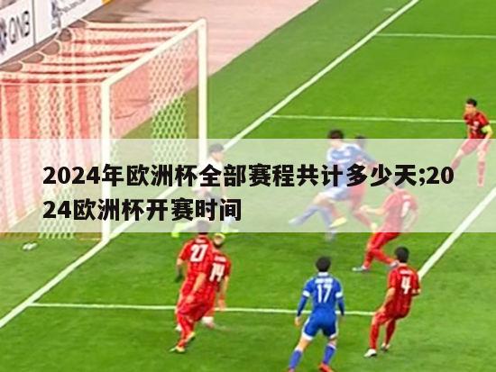 2024年欧洲杯全部赛程共计多少天;2024欧洲杯开赛时间