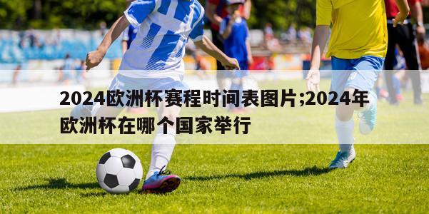 2024欧洲杯赛程时间表图片;2024年欧洲杯在哪个国家举行