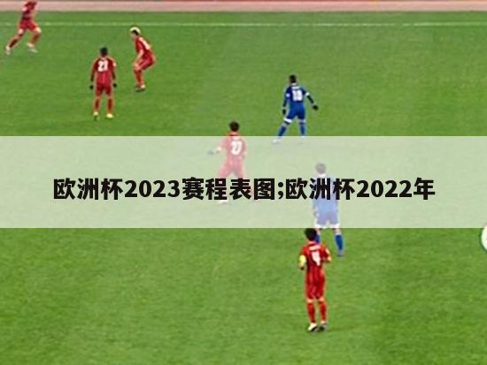 欧洲杯2023赛程表图;欧洲杯2022年